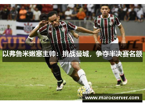 以弗鲁米嫩塞主帅：挑战曼城，争夺半决赛名额